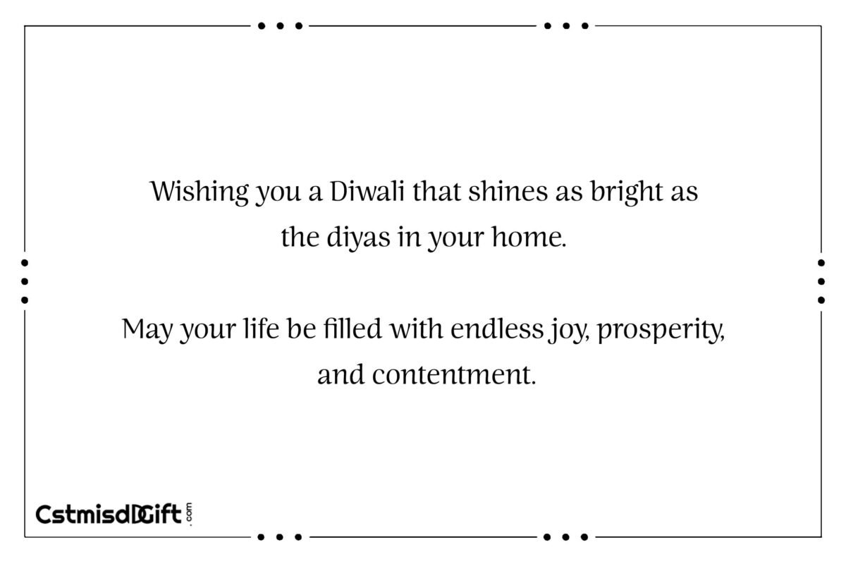 May this Diwali be the harbinger of joy and prosperity for you. As the holy occasion of Diwali is here and the atmosphere is filled with the spirit of mirth and love.Here's hoping this festival brings your way bright sparkles of contentment that stay with you through the days ahead.