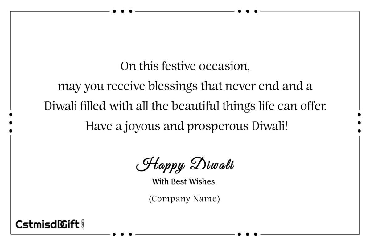 On this festive occasion, may you receive blessings that never end and a Diwali filled with all the beautiful things life can offer. Have a joyous and prosperous Diwali!