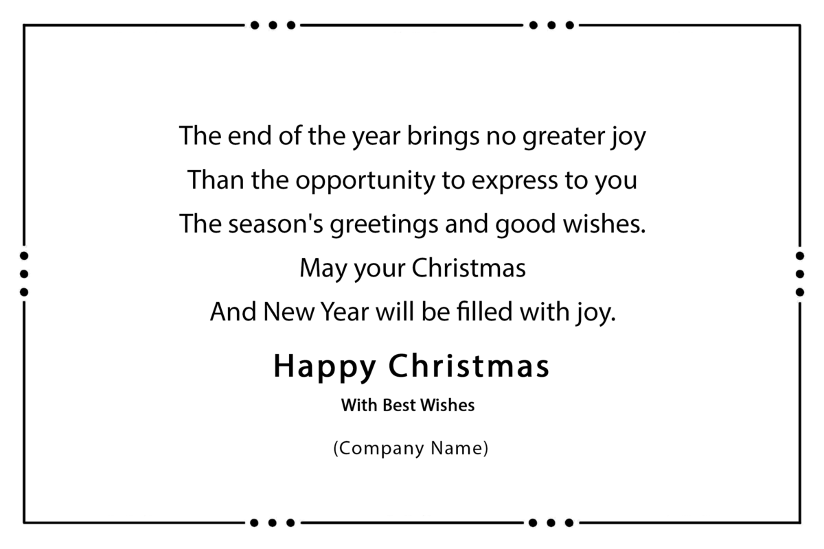 The end of the year brings no greater joy Than the opportunity to express to you The season's greetings and good wishes. May your Christmas And New Year will be filled with joy.