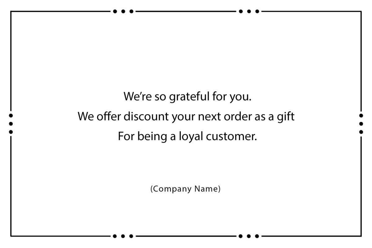 We’re so grateful for you. We offer discount your next order as a gift For being a loyal customer.