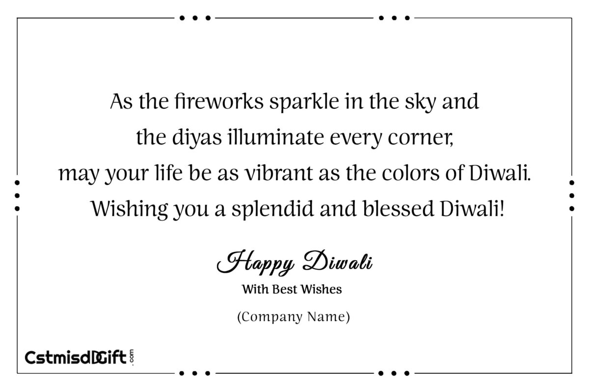 As the fireworks sparkle in the sky and the diyas illuminate every corner, may your life be as vibrant as the colors of Diwali. Wishing you a splendid and blessed Diwali!