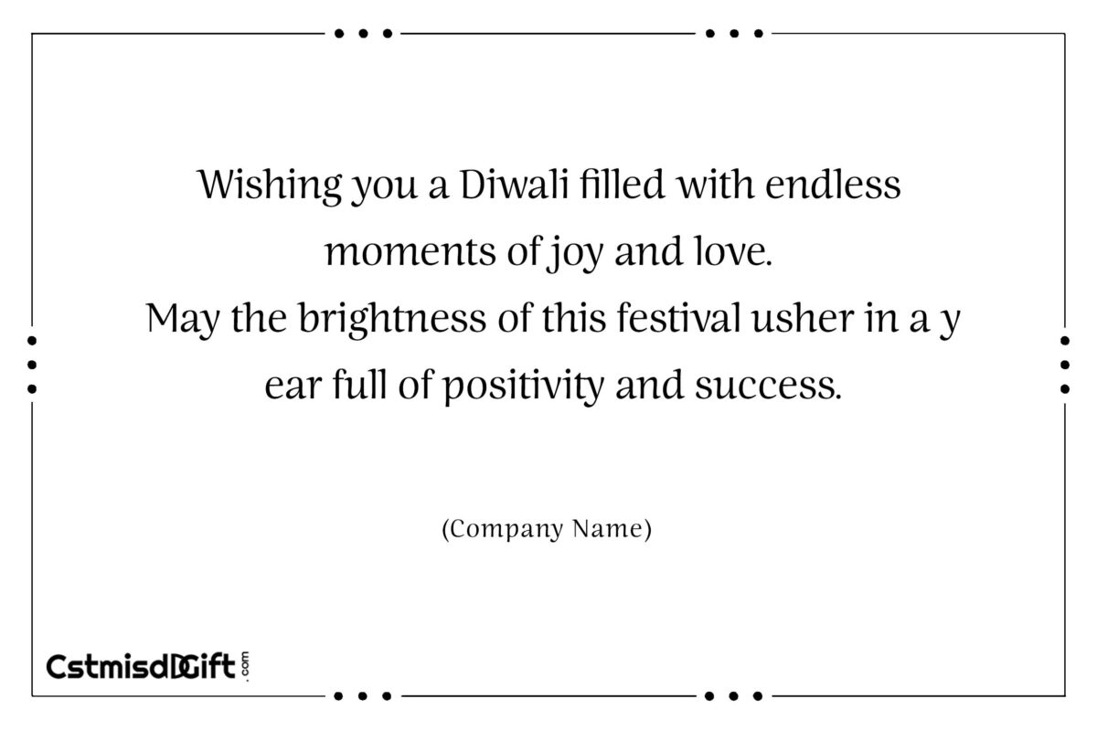 Wishing you a Diwali filled with endless moments of joy and love. May the brightness of this festival usher in a year full of positivity and success.