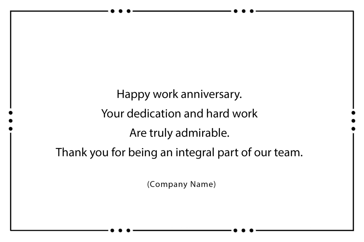 Happy work anniversary. Your dedication and hard work Are truly admirable. Thank you for being an integral part of our team.