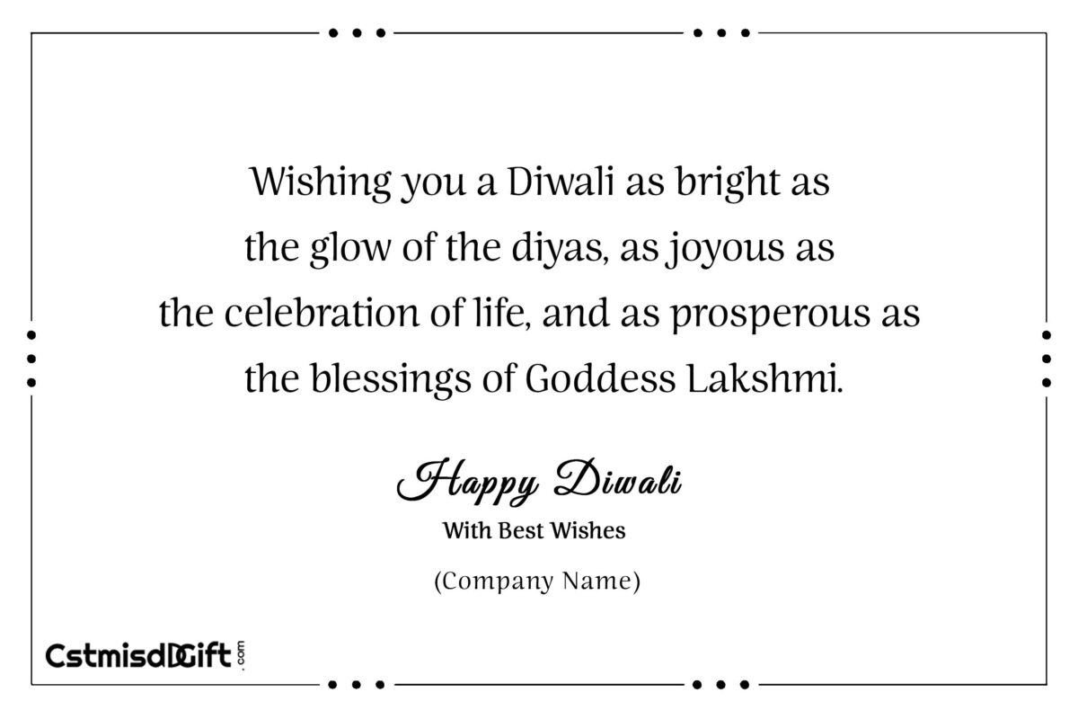 Wishing you a Diwali as bright as the glow of the diyas, as joyous as the celebration of life, and as prosperous as the blessings of Goddess Lakshmi.