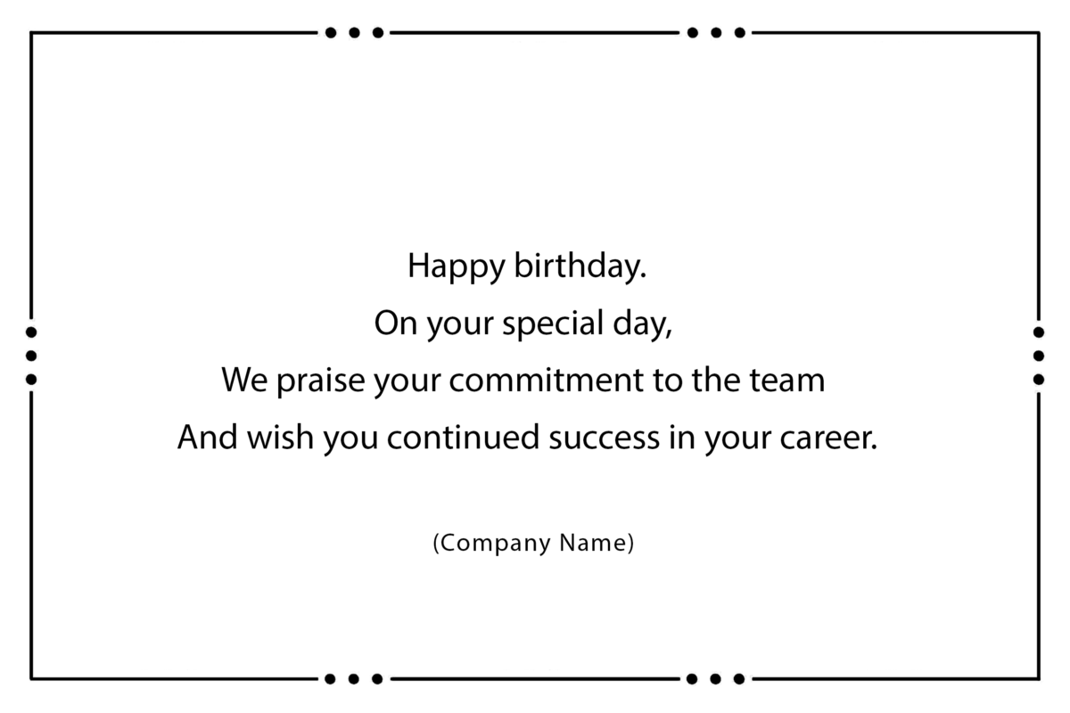 . Happy birthday. On your special day, We praise your commitment to the team And wish you continued success in your career