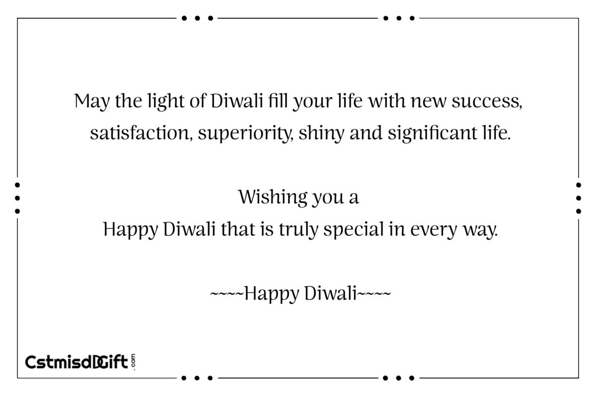 May the light of Diwali fill your life with new success, satisfaction, superiority, shiny and significant life. Wishing you a Happy Diwali that is truly special in every way. Happy Diwali