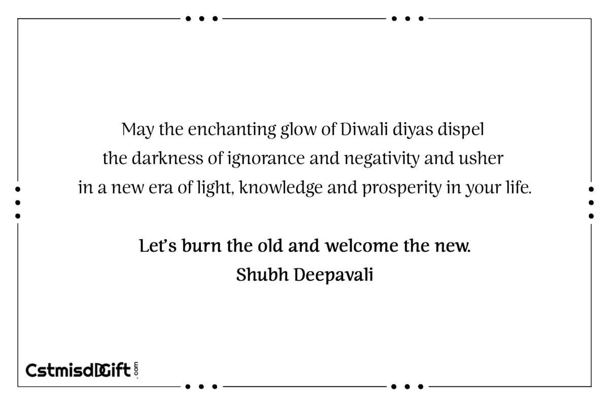 May the enchanting glow of Diwali diyas dispel the darkness of ignorance and negativity and usher in a new era of light, knowledge and prosperity in your life. Let’s burn the old and welcome the new.Shubh Deepavali