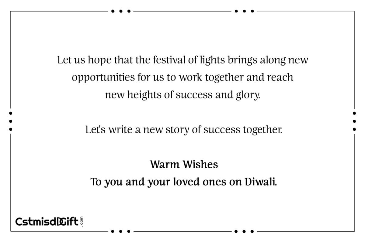 Let us hope that the festival of lights brings along new opportunities for us to work together and reach new heights of success and glory. Let's write a new story of success together. Warm Wishes To you and your loved ones on Diwali.