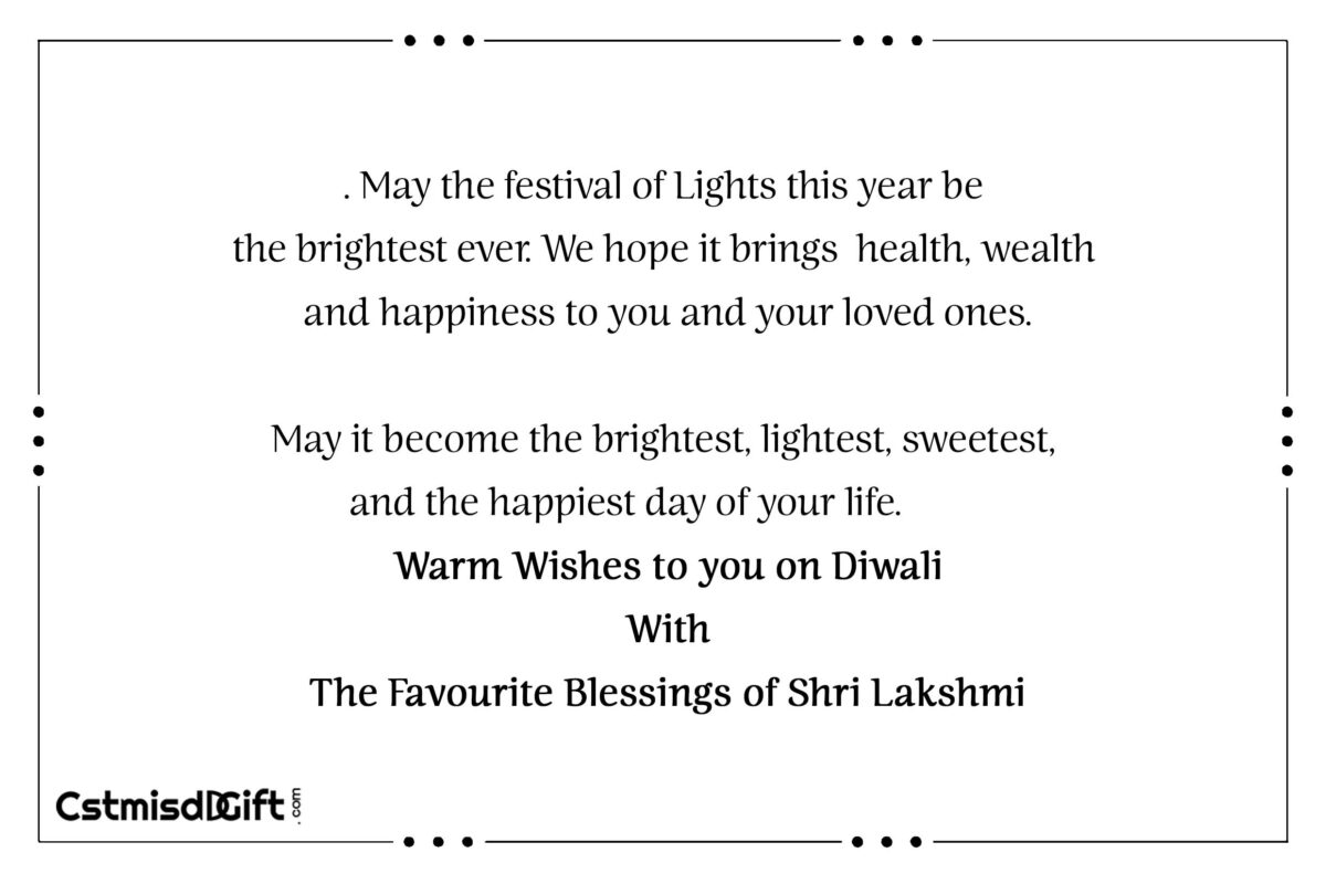 May the festival of Lights this year be the brightest ever. We hope it brings health, wealth and happiness to you and your loved ones. May it become the brightest, lightest, sweetest, and the happiest day of your life. Warm Wishes to you on Diwali With The Favourite Blessings of Shri Lakshmi