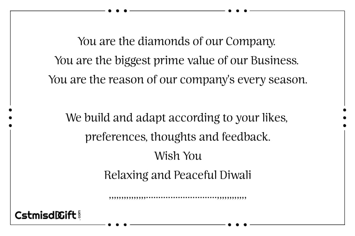 You are the diamonds of our Company. You are the biggest prime value of our Business. You are the reason of our company's every season. We build and adapt according to your likes preferences, thoughts and feedback. Wish You Relaxing and Peaceful Diwali