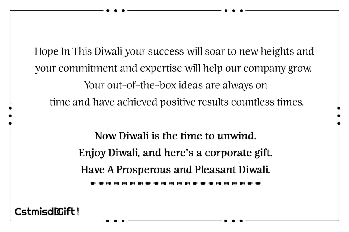 Hope In This Diwali your success will soar to new heights and your commitment and expertise will help our company grow. Your out-of-the-box ideas are always on time and have achieved positive results countless times. Now Diwali is the time to unwind. Enjoy Diwali, and here’s a corporate gift. Have A Prosperous and Pleasant Diwali.