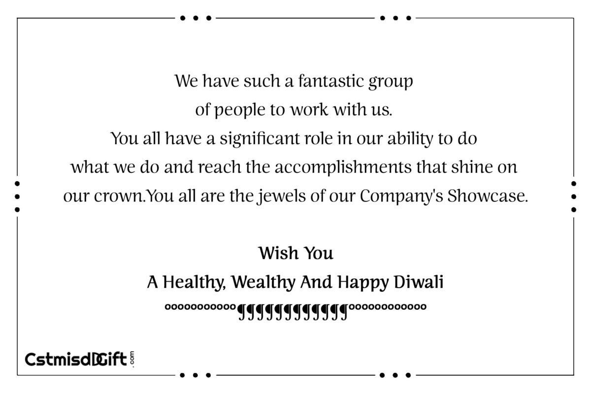 We have such a fantastic group of people to work with us. You all have a significant role in our ability to do what we do and reach the accomplishments that shine on our crown. You all are the jewels of our Company's Showcase. Wish You A Healthy, Wealthy And Happy Diwali