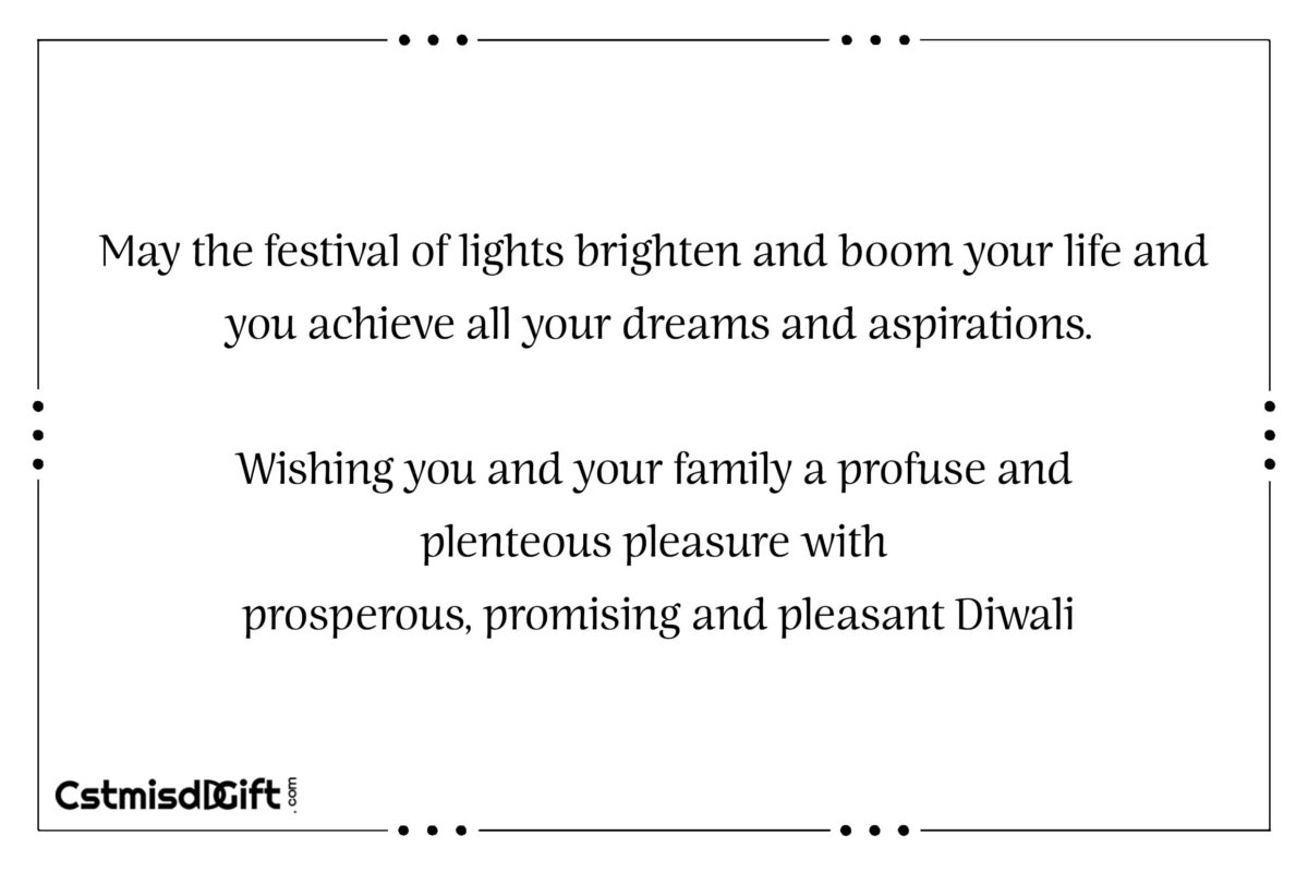 May the festival of lights brighten and boom your life and you achieve all your dreams and aspirations. Wishing you and your family a profuse and plenteous pleasure with prosperous, promising and pleasant Diwali.